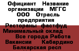 Официант › Название организации ­ МГГС, ООО › Отрасль предприятия ­ Рестораны, фастфуд › Минимальный оклад ­ 40 000 - Все города Работа » Вакансии   . Кабардино-Балкарская респ.,Нальчик г.